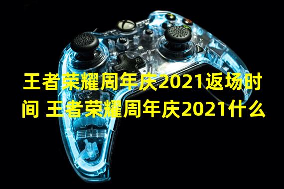 王者荣耀周年庆2021返场时间 王者荣耀周年庆2021什么