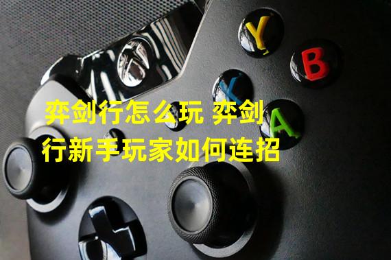 弈剑行怎么玩 弈剑行新手玩家如何连招