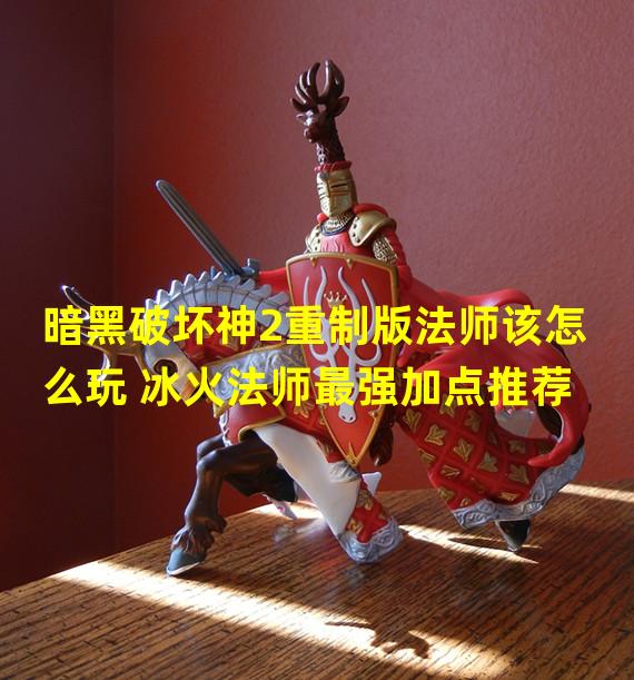 暗黑破坏神2重制版法师该怎么玩 冰火法师最强加点推荐