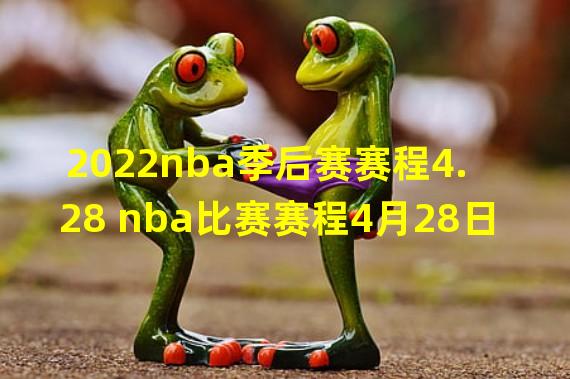 2022nba季后赛赛程4.28 nba比赛赛程4月28日