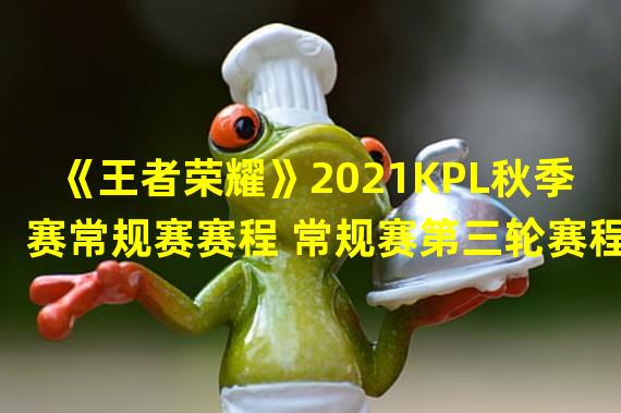 《王者荣耀》2021KPL秋季赛常规赛赛程 常规赛第三轮赛程