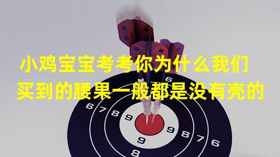 小鸡宝宝考考你为什么我们买到的腰果一般都是没有壳的