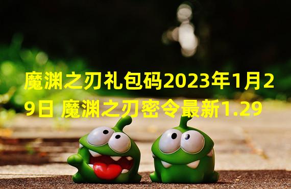 魔渊之刃礼包码2023年1月29日 魔渊之刃密令最新1.29