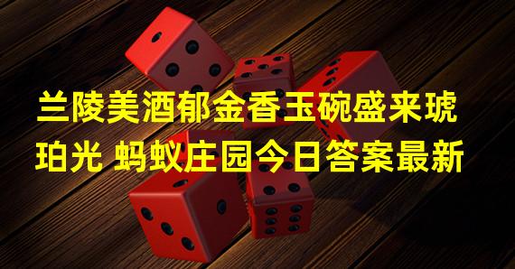 兰陵美酒郁金香玉碗盛来琥珀光 蚂蚁庄园今日答案最新