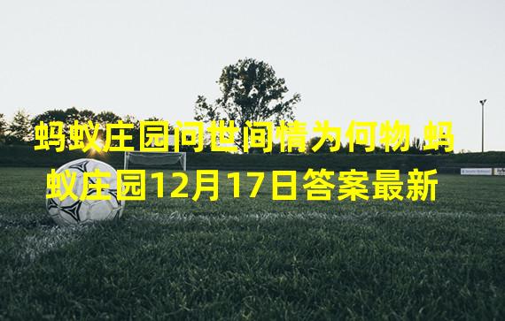 蚂蚁庄园问世间情为何物 蚂蚁庄园12月17日答案最新