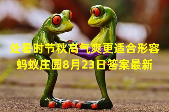 处暑时节秋高气爽更适合形容 蚂蚁庄园8月23日答案最新