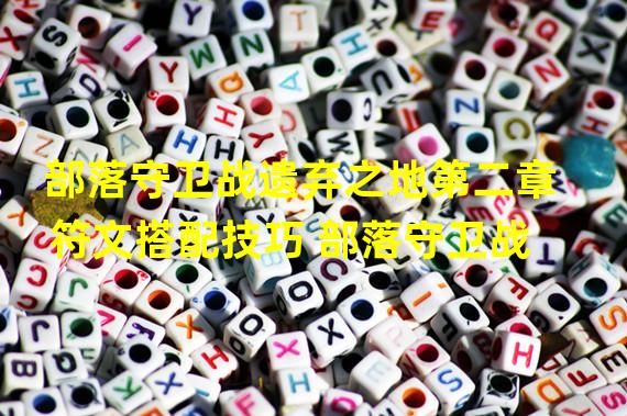 部落守卫战遗弃之地第二章符文搭配技巧 部落守卫战