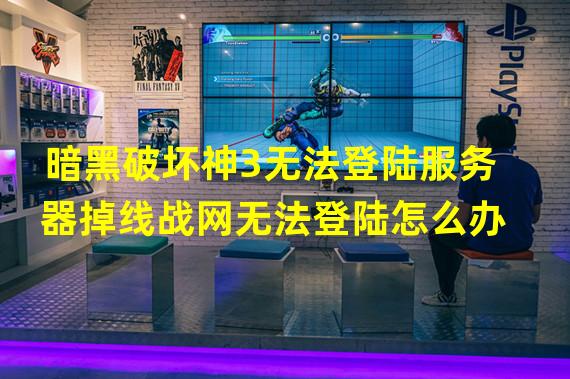 暗黑破坏神3无法登陆服务器掉线战网无法登陆怎么办