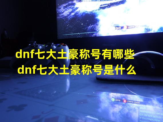 dnf七大土豪称号有哪些 dnf七大土豪称号是什么