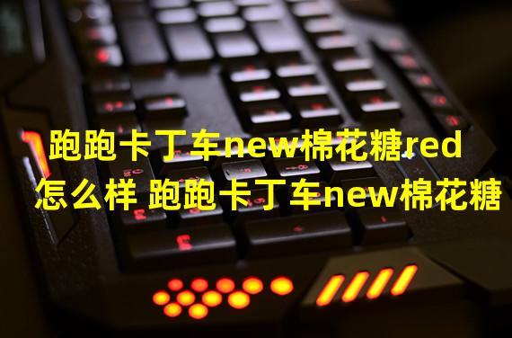 跑跑卡丁车new棉花糖red怎么样 跑跑卡丁车new棉花糖