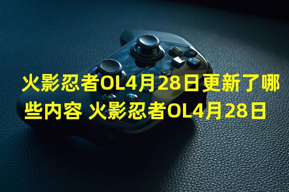 火影忍者OL4月28日更新了哪些内容 火影忍者OL4月28日