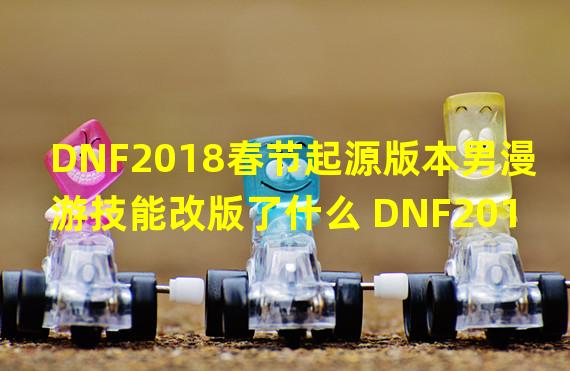 DNF2018春节起源版本男漫游技能改版了什么 DNF2018