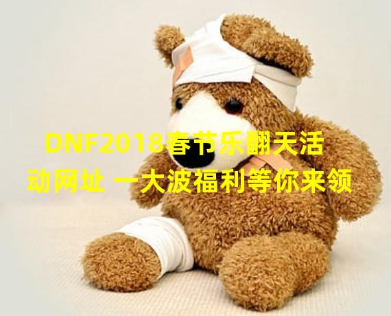 DNF2018春节乐翻天活动网址 一大波福利等你来领