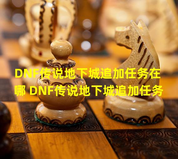 DNF传说地下城追加任务在哪 DNF传说地下城追加任务