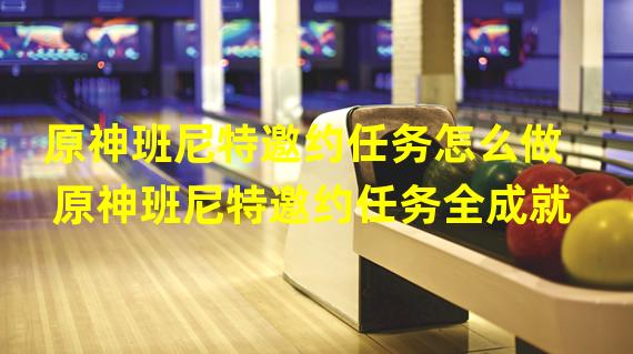 原神班尼特邀约任务怎么做 原神班尼特邀约任务全成就