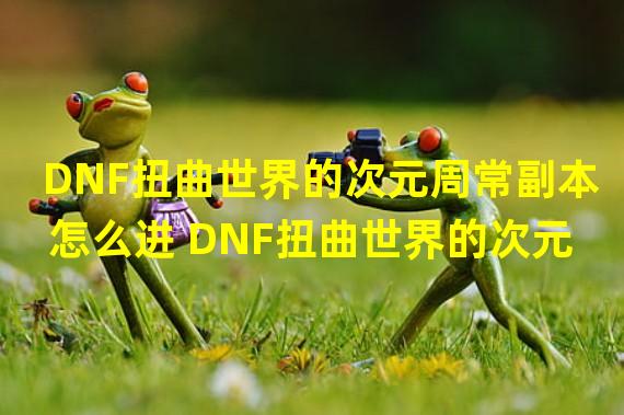 DNF扭曲世界的次元周常副本怎么进 DNF扭曲世界的次元