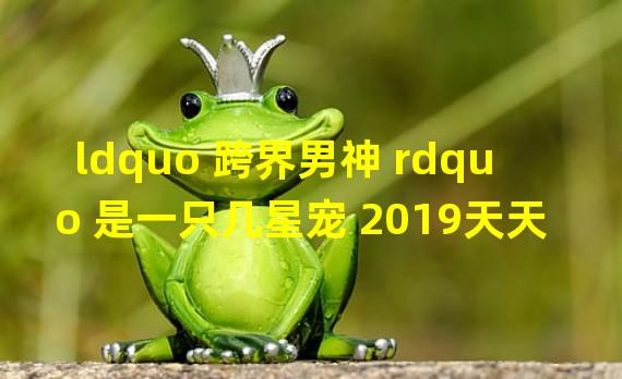 ldquo 跨界男神 rdquo 是一只几星宠 2019天天爱消除5月24日微信