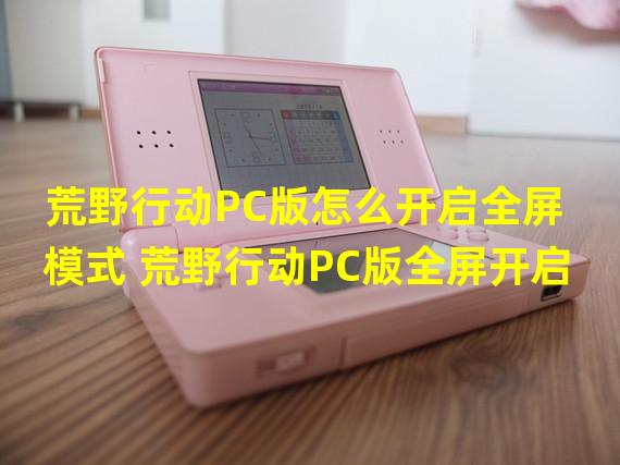 荒野行动PC版怎么开启全屏模式 荒野行动PC版全屏开启