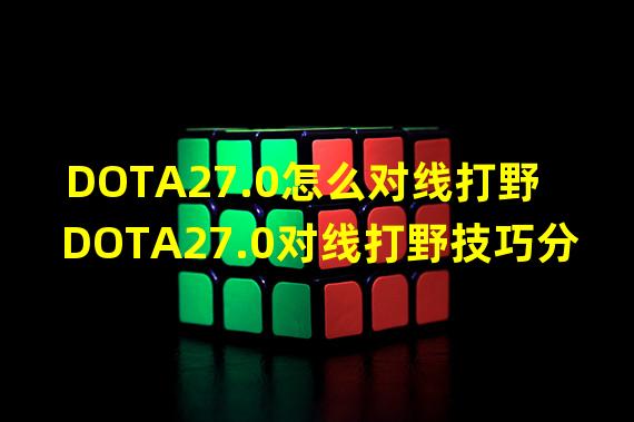 DOTA27.0怎么对线打野 DOTA27.0对线打野技巧分享