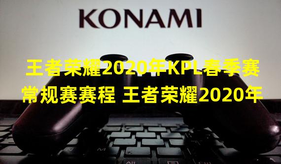 王者荣耀2020年KPL春季赛常规赛赛程 王者荣耀2020年