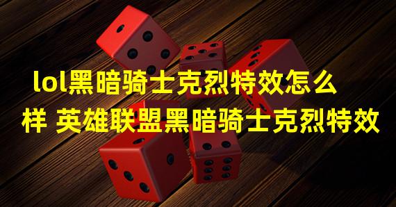 lol黑暗骑士克烈特效怎么样 英雄联盟黑暗骑士克烈特效