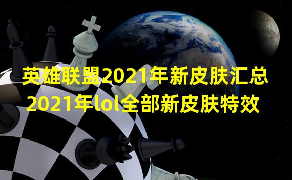 英雄联盟2021年新皮肤汇总 2021年lol全部新皮肤特效