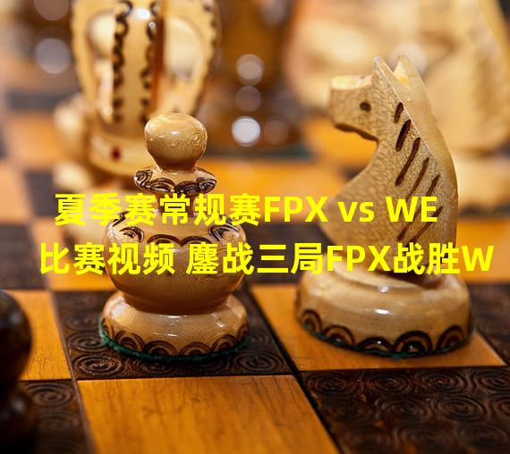 夏季赛常规赛FPX vs WE比赛视频 鏖战三局FPX战胜WE