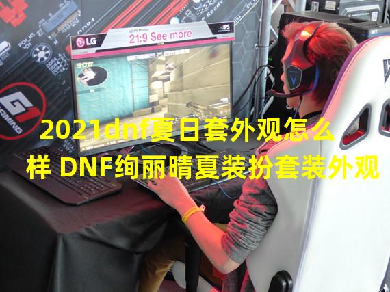 2021dnf夏日套外观怎么样 DNF绚丽晴夏装扮套装外观