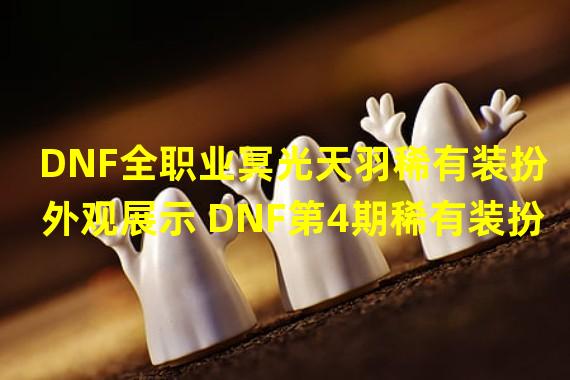 DNF全职业冥光天羽稀有装扮外观展示 DNF第4期稀有装扮