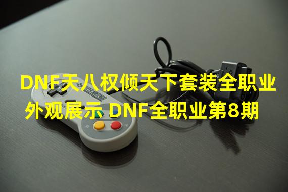 DNF天八权倾天下套装全职业外观展示 DNF全职业第8期