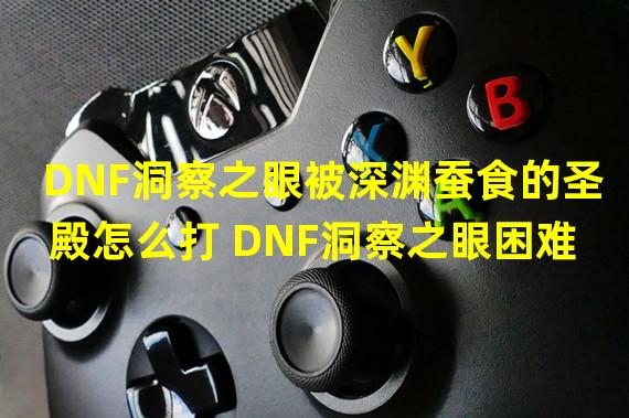 DNF洞察之眼被深渊蚕食的圣殿怎么打 DNF洞察之眼困难