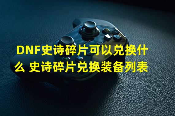 DNF史诗碎片可以兑换什么 史诗碎片兑换装备列表