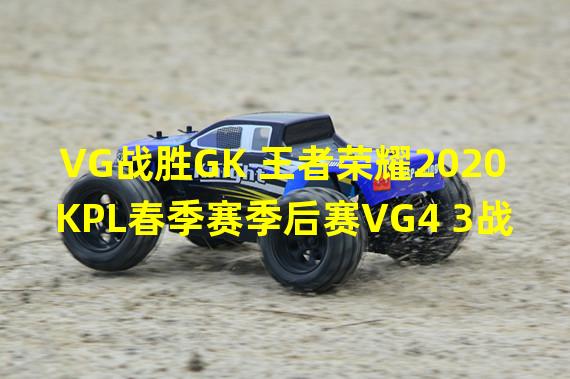 VG战胜GK 王者荣耀2020KPL春季赛季后赛VG4 3战胜GK