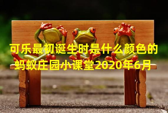 可乐最初诞生时是什么颜色的 蚂蚁庄园小课堂2020年6月