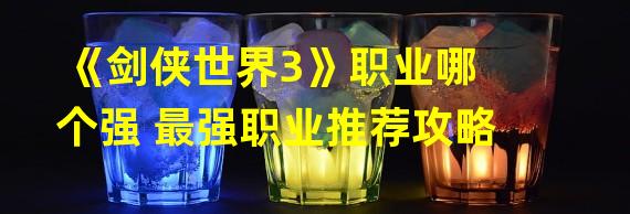 《剑侠世界3》职业哪个强 最强职业推荐攻略