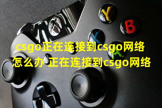 csgo正在连接到csgo网络怎么办 正在连接到csgo网络解决