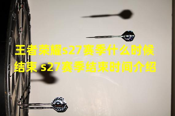 王者荣耀s27赛季什么时候结束 s27赛季结束时间介绍