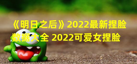 《明日之后》2022最新捏脸数据大全 2022可爱女捏脸