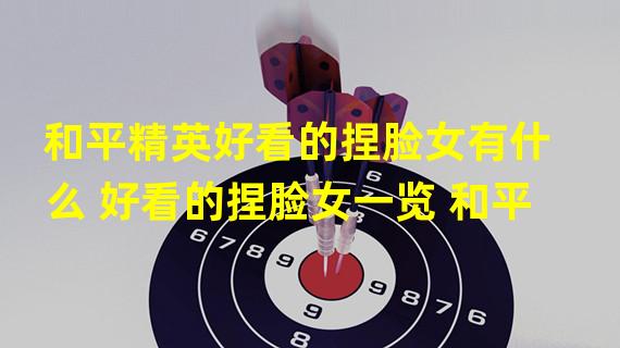 和平精英好看的捏脸女有什么 好看的捏脸女一览 和平