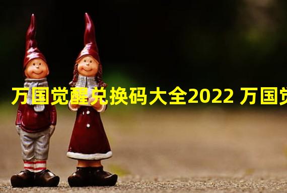 万国觉醒兑换码大全2022 万国觉醒