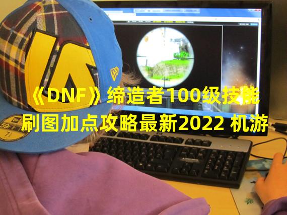 《DNF》缔造者100级技能刷图加点攻略最新2022 机游