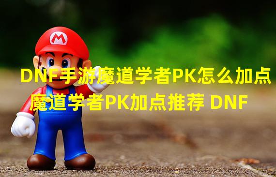 DNF手游魔道学者PK怎么加点 魔道学者PK加点推荐 DNF手游