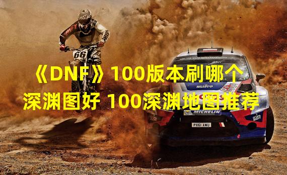 《DNF》100版本刷哪个深渊图好 100深渊地图推荐