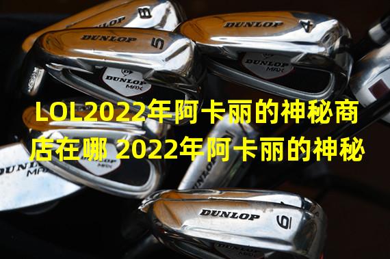 LOL2022年阿卡丽的神秘商店在哪 2022年阿卡丽的神秘