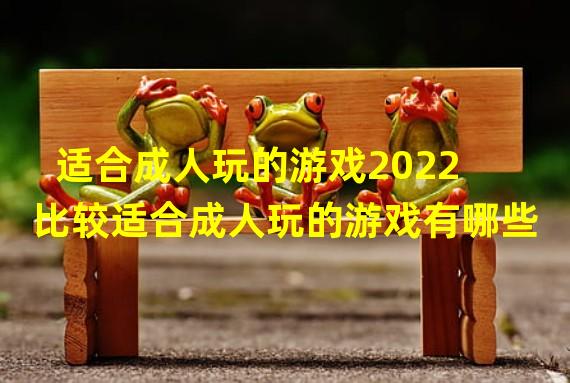 适合成人玩的游戏2022 比较适合成人玩的游戏有哪些