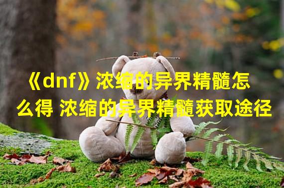 《dnf》浓缩的异界精髓怎么得 浓缩的异界精髓获取途径