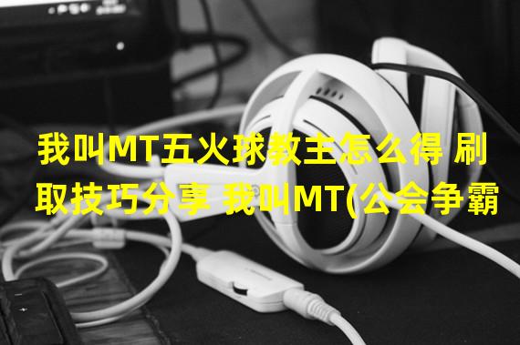 我叫MT五火球教主怎么得 刷取技巧分享 我叫MT(公会争霸