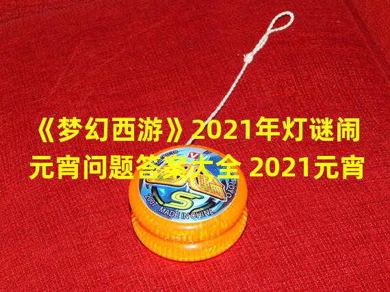 《梦幻西游》2021年灯谜闹元宵问题答案大全 2021元宵