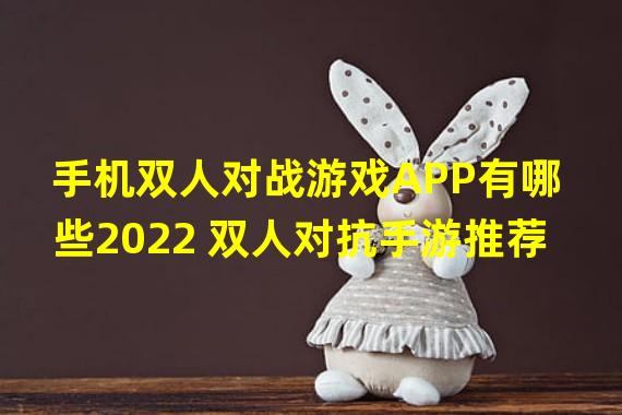 手机双人对战游戏APP有哪些2022 双人对抗手游推荐