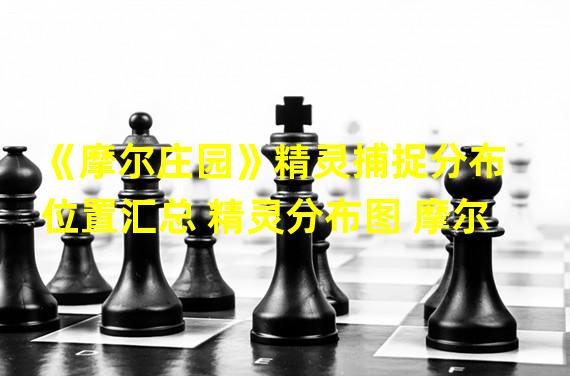 《摩尔庄园》精灵捕捉分布位置汇总 精灵分布图 摩尔